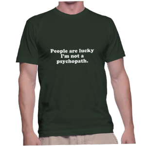 People are lucky I'm not a psychopath.