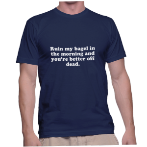 Ruin my bagel in the morning and you're better off dead.