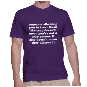 someone allowing you to treat them like crap doesn't mean you're not a crap person. It also doesn't mean they deserve it