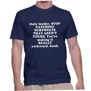 Only louder. STOP CATCHING SUBTWEETS THAT AREN'T YOURS. You're making it REALLY awkward. Gosh.