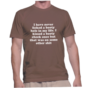 I have never licked a booty hole in my life. I kissed a booty cheek once but that was on some other shit
