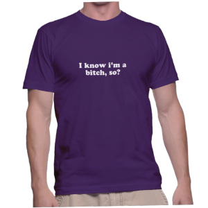 I know i'm a bitch, so?