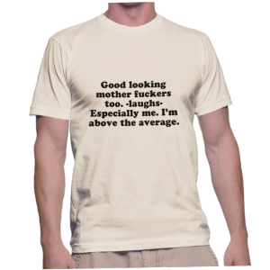 Good looking mother fuckers too. -laughs- Especially me. I'm above the average.