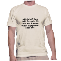 All right? You told Brandt. He told me. I know what happened. Yes? Yes?