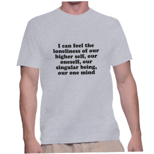 I can feel the loneliness of our higher self, our oneself, our singular being, our one mind
