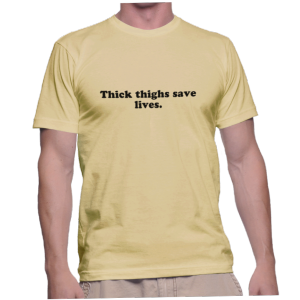 Thick thighs save lives.