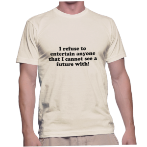 I refuse to entertain anyone that I cannot see a future with!