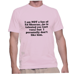 I am NOT a fan of Ed Sheeran...he is talented yes (not very) but I personally don't like him.