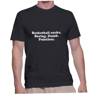 Basketball sucks. Boring. Dumb. Pointless.