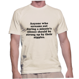 Anyone who screams out during a minute's silence should be strung up by their nipples.