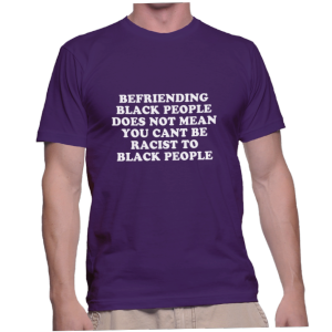 BEFRIENDING BLACK PEOPLE DOES NOT MEAN YOU CANT BE RACIST TO BLACK PEOPLE