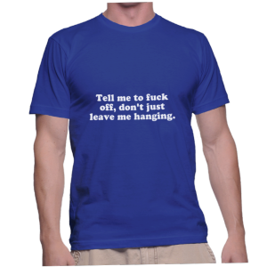 Tell me to fuck off, don't just leave me hanging.