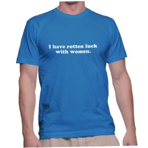 I have rotten luck with women.