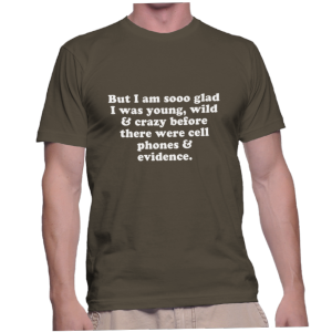 But I am sooo glad I was young, wild & crazy before there were cell phones & evidence.