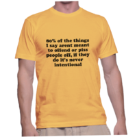 80% of the things I say arent meant to offend or piss people off, if they do it's never intentional