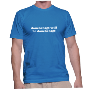 douchebags will be douchebags