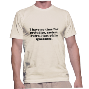I have no time for prejudice, racism, overall just plain ignorance.