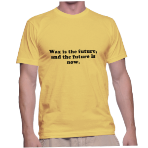 Wax is the future, and the future is now.