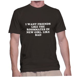 I WANT FRIENDS LIKE THE ROOMMATES IN NEW GIRL. LIKE BAD