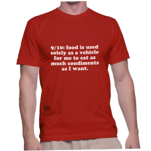 9/10: food is used solely as a vehicle for me to eat as much condiments as I want.