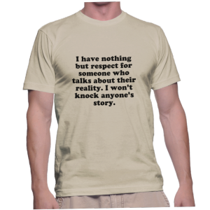 I have nothing but respect for someone who talks about their reality. I won't knock anyone's story.