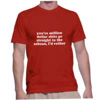 you're million dollar shits go straight to the ashcan, I'd rather