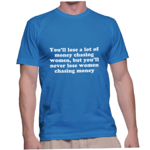 You'll lose a lot of money chasing women, but you'll never lose women chasing money
