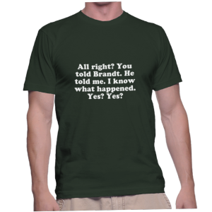 All right? You told Brandt. He told me. I know what happened. Yes? Yes?