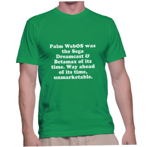 Palm WebOS was the Sega Dreamcast & Betamax of its time. Way ahead of its time, unmarketable.