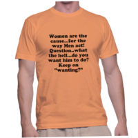 Women are the cause...for the way Men act!Question..what the hell...do you want him to do? Keep on wanting?