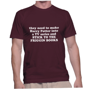they need to make Harry Potter into a TV series and STICK TO THE FRIGGIN BOOKS