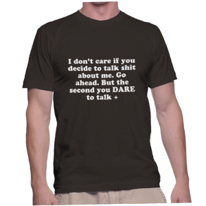 I don't care if you decide to talk shit about me. Go ahead. But the second you DARE to talk +