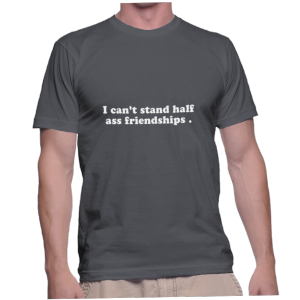 I can't stand half ass friendships .