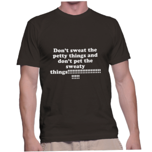 Don't sweat the petty things and don't pet the sweaty things!!!!!!!!!!!!!!!!!!!!!!!!!
