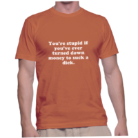 You're stupid if you've ever turned down money to suck a dick.