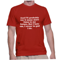 And I'll probably say it many more times in my future. But I hate em, I swear to god I do.