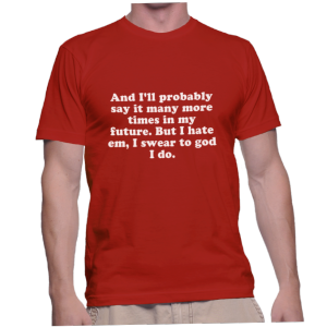 And I'll probably say it many more times in my future. But I hate em, I swear to god I do.