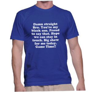 Damn straight Bro. You're my black son. Proud to say that. Hope we can stay in touch. Big show for me today. Game Time!!