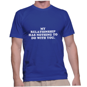 MY RELATIONSHIP HAS NOTHING TO DO WITH YOU.