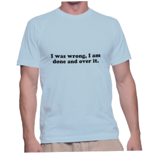 I was wrong, I am done and over it.