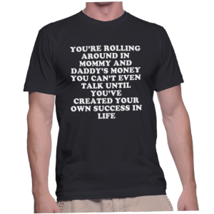 YOU'RE ROLLING AROUND IN MOMMY AND DADDY'S MONEY YOU CAN'T EVEN TALK UNTIL YOU'VE CREATED YOUR OWN SUCCESS IN LIFE