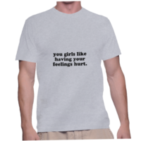 you girls like having your feelings hurt.