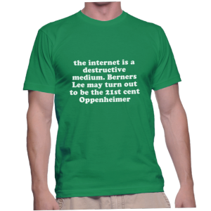 the internet is a destructive medium. Berners Lee may turn out to be the 21st cent Oppenheimer