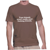 Your friends aren't really your fucking friends.