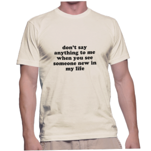 don't say anything to me when you see someone new in my life