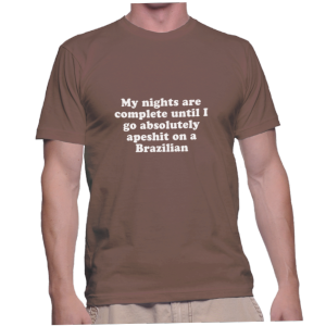 My nights are complete until I go absolutely apeshit on a Brazilian