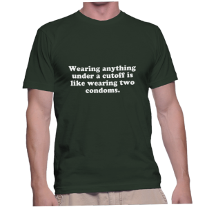 Wearing anything under a cutoff is like wearing two condoms.