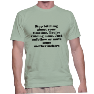 Stop bitching about your timeline. You're ruining mine. Just unfollow or mute some motherfuckers