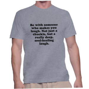 Be with someone who makes you laugh. Not just a chuckle, but a really deep, soul-healing laugh.