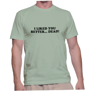 I LIKED YOU BETTER... DEAD!
